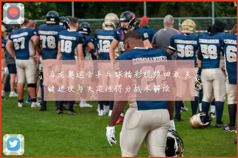 马龙奥运会乒乓球精彩视频回放 关键进攻与决定性得分战术解读