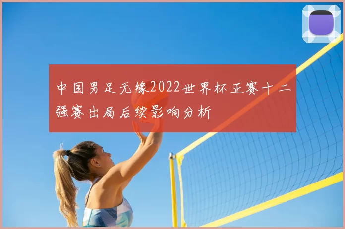 中国男足无缘2022世界杯正赛十二强赛出局后续影响分析