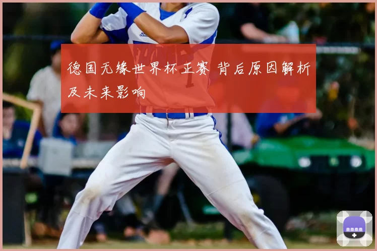 德国无缘世界杯正赛 背后原因解析及未来影响