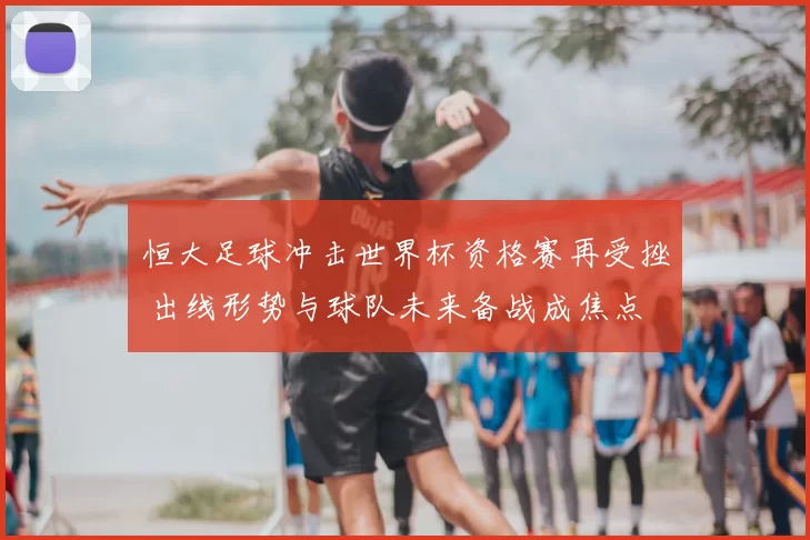 恒大足球冲击世界杯资格赛再受挫 出线形势与球队未来备战成焦点