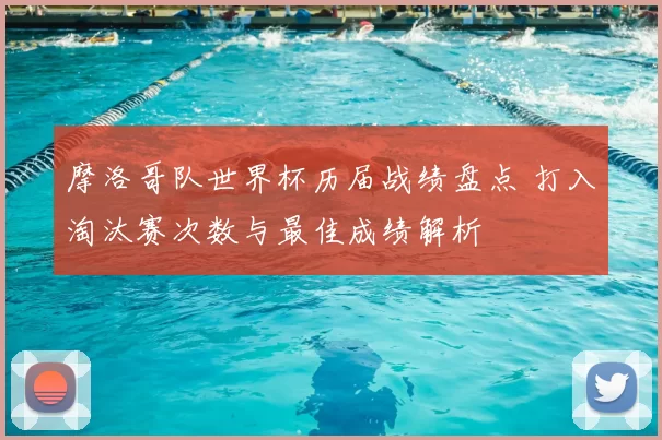 摩洛哥队世界杯历届战绩盘点 打入淘汰赛次数与最佳成绩解析