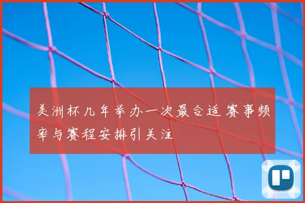 美洲杯几年举办一次最合适 赛事频率与赛程安排引关注