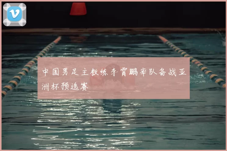 中国男足主教练李霄鹏率队备战亚洲杯预选赛