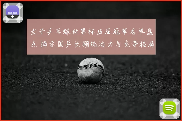 女子乒乓球世界杯历届冠军名单盘点 揭示国乒长期统治力与竞争格局