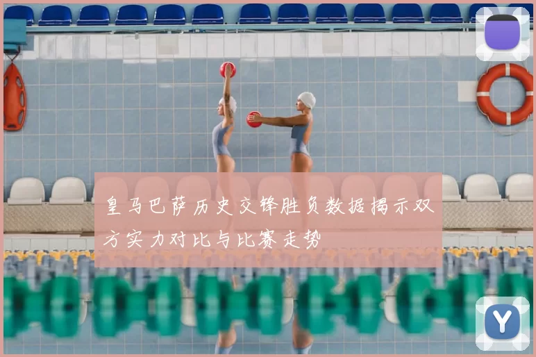皇马巴萨历史交锋胜负数据揭示双方实力对比与比赛走势