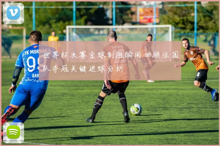 世界杯决赛金球制胜瞬间回顾法国队夺冠关键进球分析