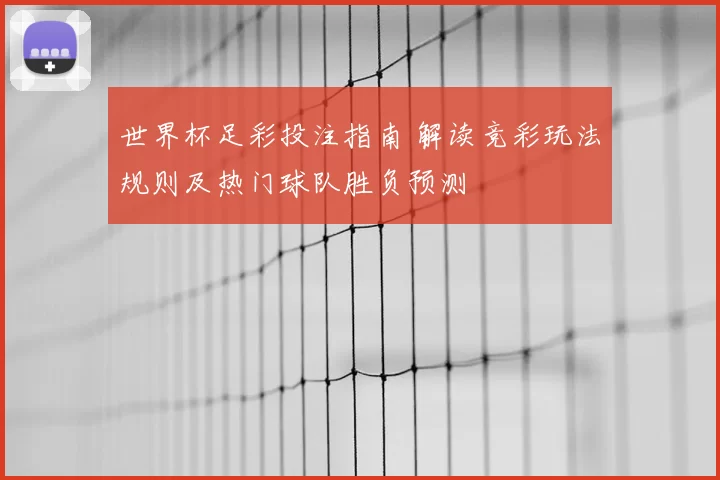 世界杯足彩投注指南 解读竞彩玩法规则及热门球队胜负预测
