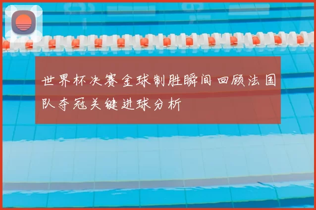 世界杯决赛金球制胜瞬间回顾法国队夺冠关键进球分析
