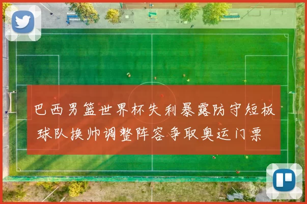 巴西男篮世界杯失利暴露防守短板 球队换帅调整阵容争取奥运门票