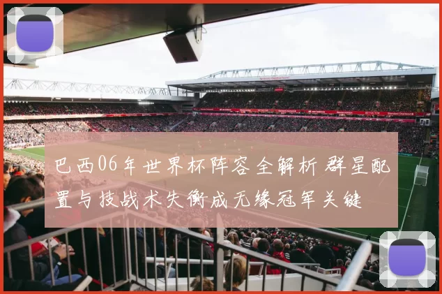 巴西06年世界杯阵容全解析 群星配置与技战术失衡成无缘冠军关键