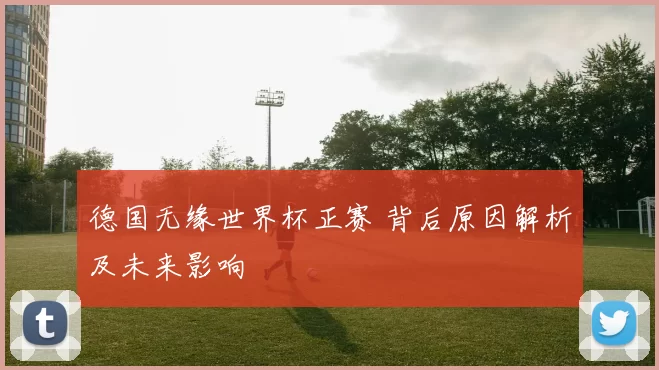 德国无缘世界杯正赛 背后原因解析及未来影响