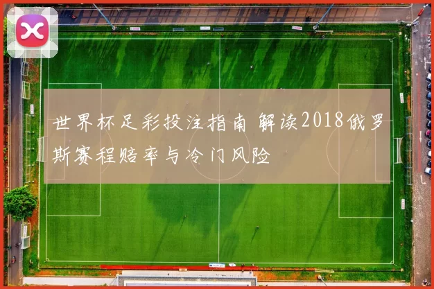 世界杯足彩投注指南 解读2018俄罗斯赛程赔率与冷门风险