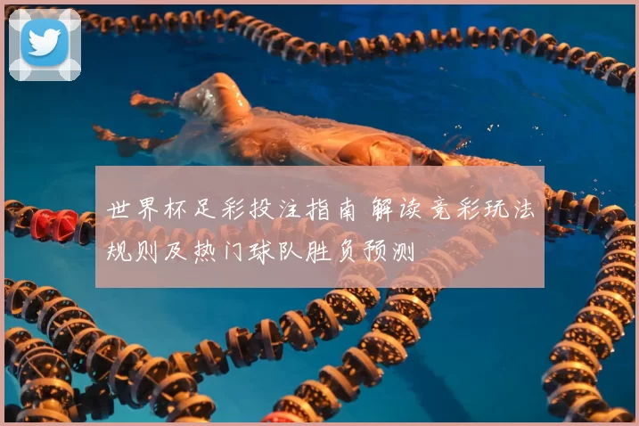 世界杯足彩投注指南 解读竞彩玩法规则及热门球队胜负预测