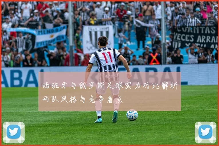 西班牙与俄罗斯足球实力对比解析两队风格与竞争看点