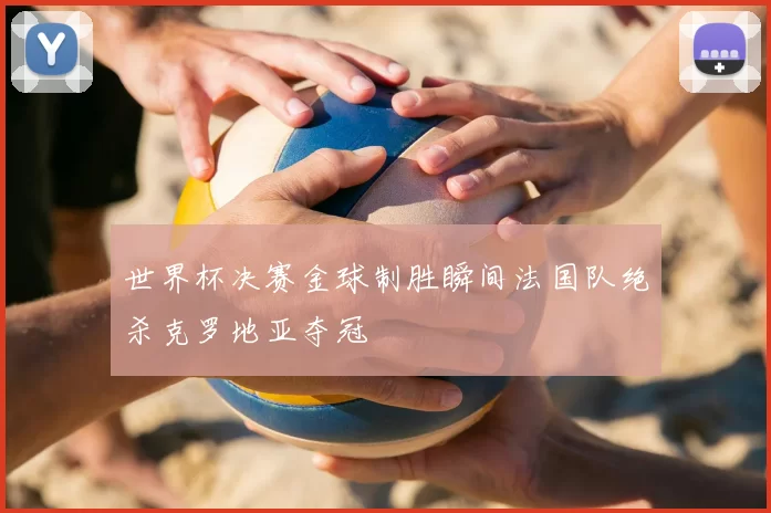 世界杯决赛金球制胜瞬间法国队绝杀克罗地亚夺冠