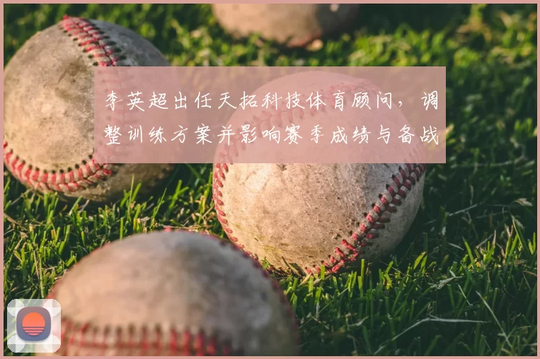 李英超出任天拓科技体育顾问,调整训练方案并影响赛季成绩与备战布局