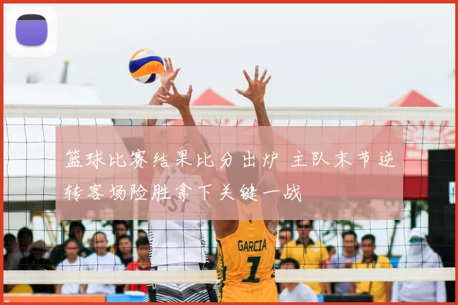 篮球比赛结果比分出炉 主队末节逆转客场险胜拿下关键一战