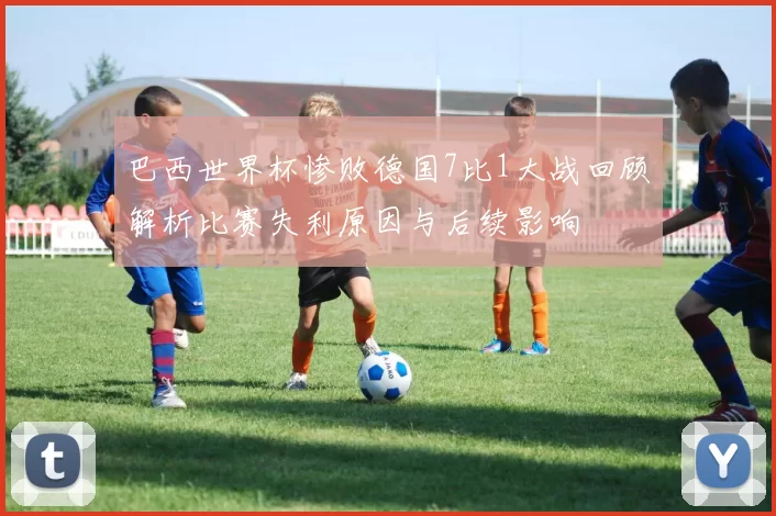 巴西世界杯惨败德国7比1大战回顾解析比赛失利原因与后续影响