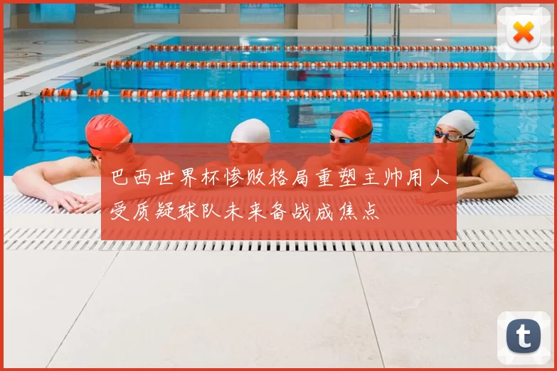 巴西世界杯惨败格局重塑主帅用人受质疑球队未来备战成焦点