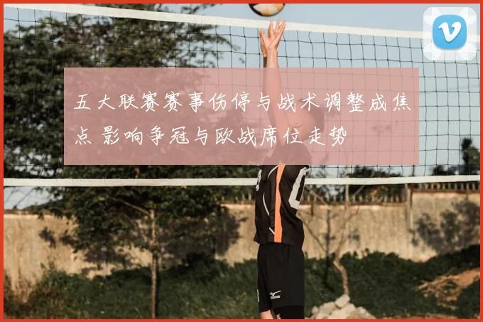 五大联赛赛事伤停与战术调整成焦点 影响争冠与欧战席位走势