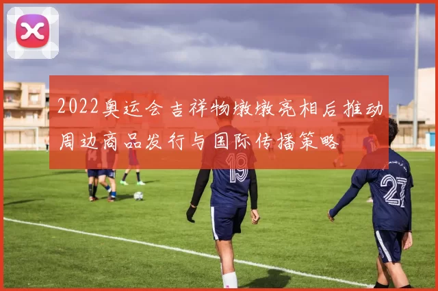 2022奥运会吉祥物墩墩亮相后推动周边商品发行与国际传播策略