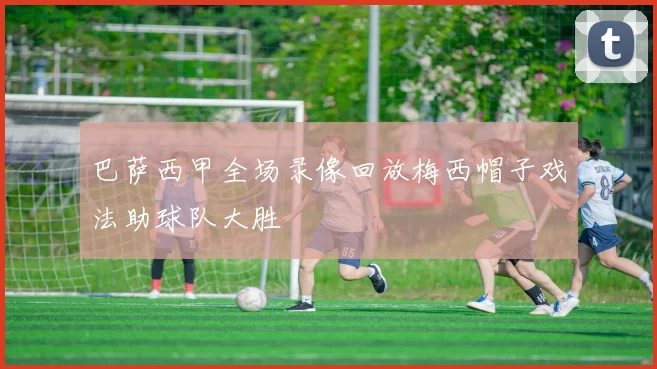 巴萨西甲全场录像回放梅西帽子戏法助球队大胜