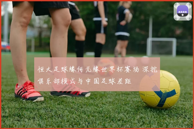 恒大足球缘何无缘世界杯赛场 深挖俱乐部模式与中国足球差距