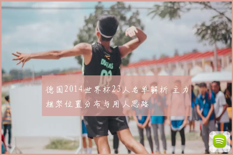德国2014世界杯23人名单解析 主力框架位置分布与用人思路