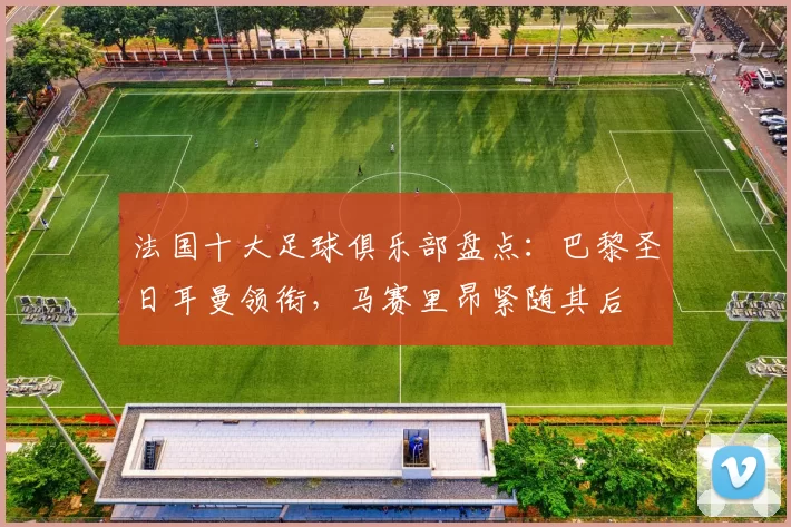 法国十大足球俱乐部盘点:巴黎圣日耳曼领衔,马赛里昂紧随其后
