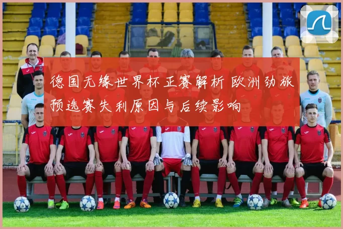 德国无缘世界杯正赛解析 欧洲劲旅预选赛失利原因与后续影响