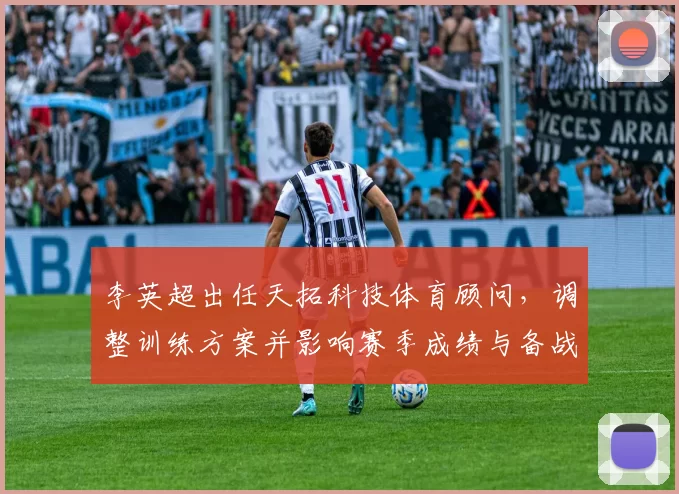 李英超出任天拓科技体育顾问,调整训练方案并影响赛季成绩与备战布局