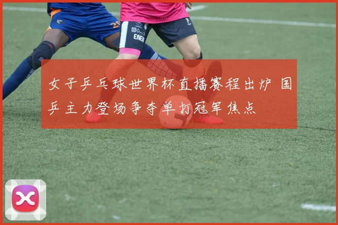 女子乒乓球世界杯直播赛程出炉 国乒主力登场争夺单打冠军焦点