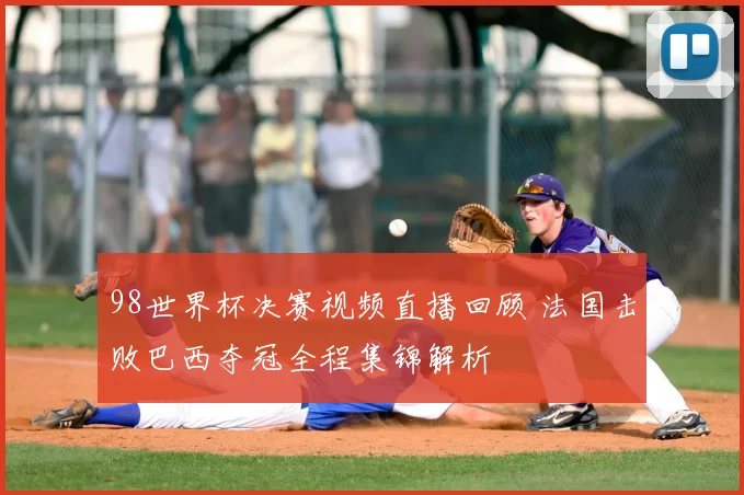 98世界杯决赛视频直播回顾 法国击败巴西夺冠全程集锦解析
