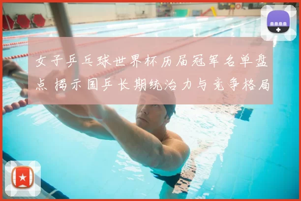 女子乒乓球世界杯历届冠军名单盘点 揭示国乒长期统治力与竞争格局