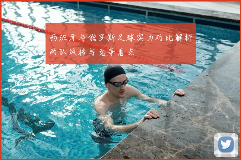 西班牙与俄罗斯足球实力对比解析两队风格与竞争看点