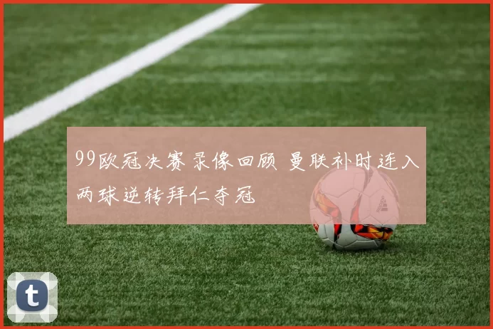 99欧冠决赛录像回顾 曼联补时连入两球逆转拜仁夺冠