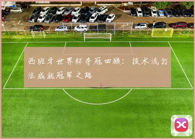 西班牙世界杯夺冠回顾:技术流打法成就冠军之路