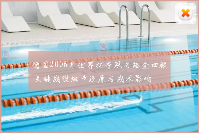 德国2006年世界杯夺冠之路全回顾 关键战役细节还原与战术影响