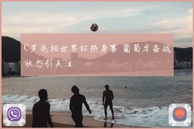 C罗亮相世界杯热身赛 葡萄牙备战状态引关注