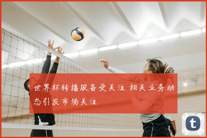 世界杯转播股备受关注 相关业务动态引发市场关注