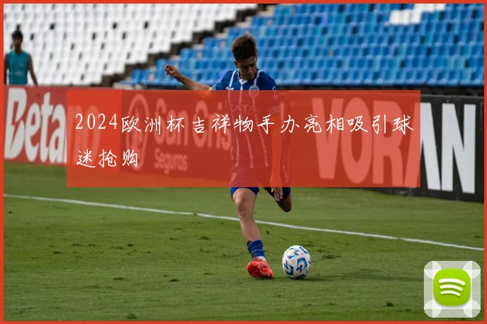 2024欧洲杯吉祥物手办亮相吸引球迷抢购