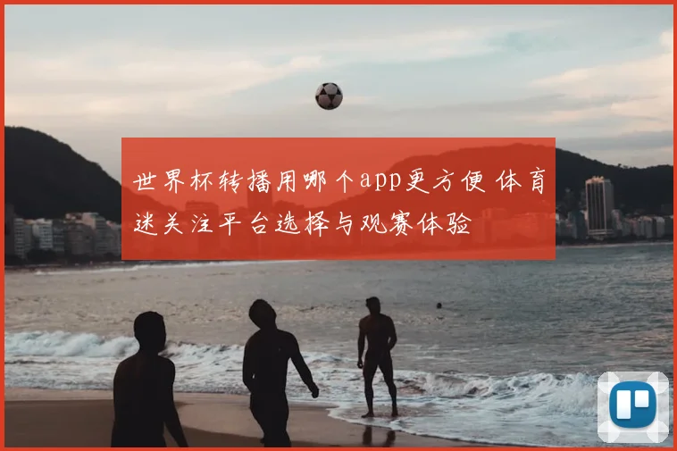 世界杯转播用哪个app更方便 体育迷关注平台选择与观赛体验
