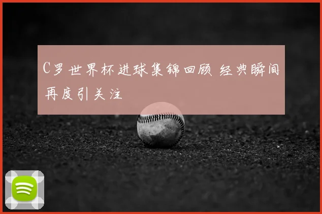 C罗世界杯进球集锦回顾 经典瞬间再度引关注