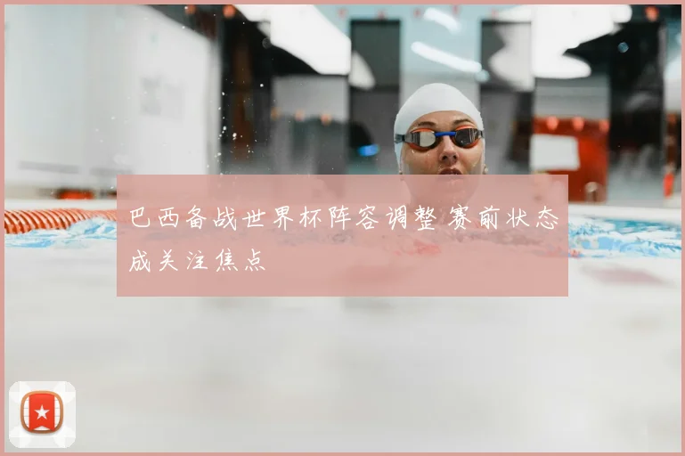 巴西备战世界杯阵容调整 赛前状态成关注焦点