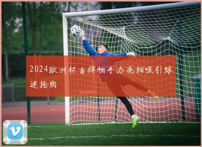 2024欧洲杯吉祥物手办亮相吸引球迷抢购