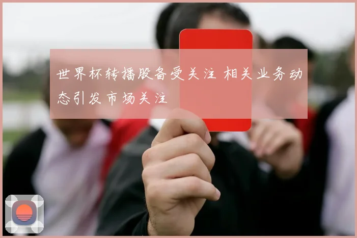 世界杯转播股备受关注 相关业务动态引发市场关注