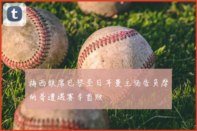 梅西缺席巴黎圣日耳曼主场告负摩纳哥遭遇赛季首败