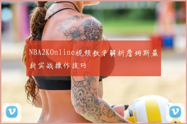 NBA2KOnline视频教学解析詹姆斯最新实战操作技巧