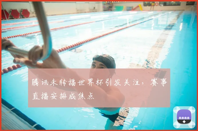 腾讯未转播世界杯引发关注，赛事直播安排成焦点