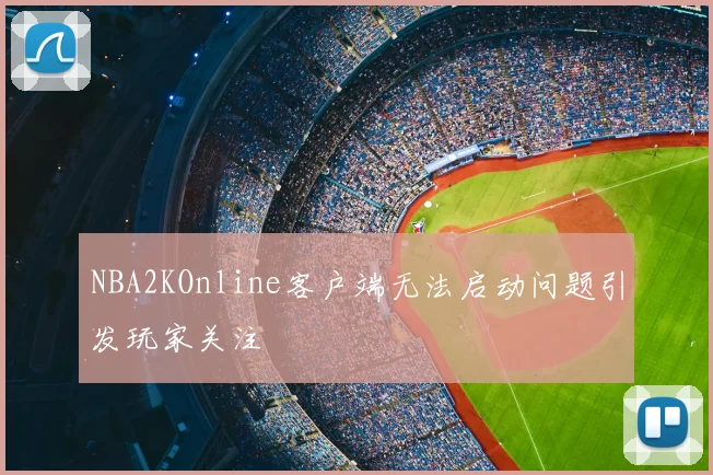 NBA2KOnline客户端无法启动问题引发玩家关注